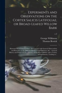 Experiments and Observations on the Cortex Salicis Latifoliae, or Broad-leafed Willow Bark: Illustrated by a Coloured Plate: Interspersed With General - Wilkinson, George; Bewick, Thomas