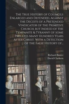 The True History of Councils Enlarged and Defended, Against the Deceits of a Pretended Vindicator of the Primitive Church, but Indeed of the Tympanite - Baxter, Richard