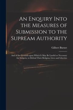 An Enquiry Into the Measures of Submission to the Supream Authority: and of the Grounds Upon Which It May Be Lawful or Necessary for Subjects, to Defe - Burnet, Gilbert