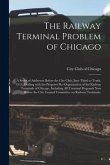 The Railway Terminal Problem of Chicago; a Series of Addresses Before the City Club, June Third to Tenth, 1913, Dealing With the Proposed Re-organizat