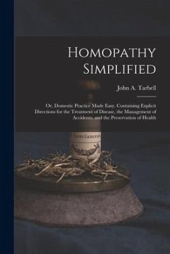 Homopathy Simplified; or, Domestic Practice Made Easy. Containing Explicit Directions for the Treatment of Disease, the Management of Accidents, and t