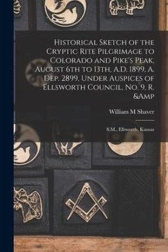 Historical Sketch of the Cryptic Rite Pilgrimage to Colorado and Pike's Peak, August 6th to 13th, A.D. 1899, A. Dep. 2899, Under Auspices of Ellsworth - Shaver, William M.