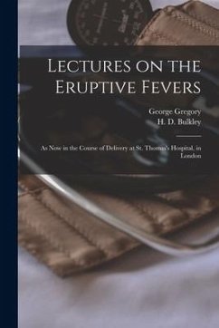 Lectures on the Eruptive Fevers: as Now in the Course of Delivery at St. Thomas's Hospital, in London - Gregory, George