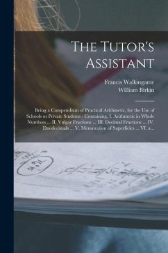 The Tutor's Assistant [microform]: Being a Compendium of Practical Arithmetic, for the Use of Schools or Private Students: Containing, I. Arithmetic i - Birkin, William