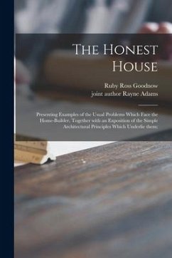 The Honest House; Presenting Examples of the Usual Problems Which Face the Home-builder, Together With an Exposition of the Simple Architectural Princ - Goodnow, Ruby Ross