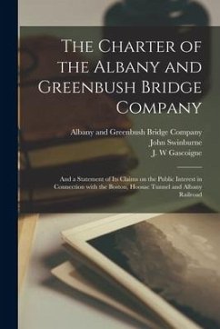 The Charter of the Albany and Greenbush Bridge Company: and a Statement of Its Claims on the Public Interest in Connection With the Boston, Hoosac Tun - Swinburne, John