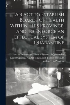 An Act to Establish Boards of Health Within This Province, and to Enforce an Effectual System of Quarantine [microform]