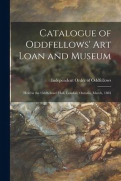 Catalogue of Oddfellows' Art Loan and Museum [microform]: Held in the Oddfellows' Hall, London, Ontario, March, 1885