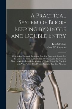 A Practical System of Book-keeping by Single and Double Entry [microform]: Containing Forms of Books and Practical Exercises, Adapted to the Use of th - Fulton, Levi S.