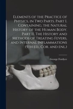 Elements of the Practice of Physics, in Two Parts. Part I. Containing, the Natural History of the Human Body. Part II. The History and Methods of Trea - Fordyce, George