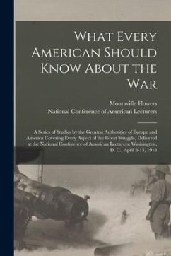 What Every American Should Know About the War; a Series of Studies by the Greatest Authorities of Europe and America Covering Every Aspect of the Grea - Flowers, Montaville Ed