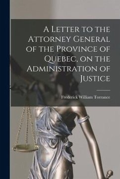 A Letter to the Attorney General of the Province of Quebec, on the Administration of Justice [microform] - Torrance, Frederick William