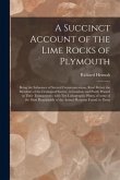 A Succinct Account of the Lime Rocks of Plymouth: Being the Substance of Several Communications, Read Before the Members of the Geological Society, in