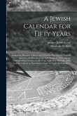 A Jewish Calendar for Fifty Years [microform]: Containing Detailed Tables of the Sabbaths, New Moons, Festivals and Fasts, the Portions of the Law Pro