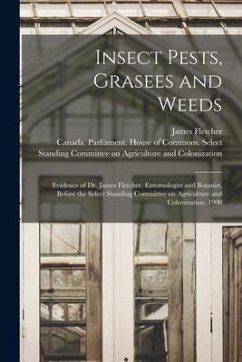 Insect Pests, Grasees and Weeds [microform]: Evidence of Dr. James Fletcher, Entomologist and Botanist, Before the Select Standing Committee on Agricu - Fletcher, James