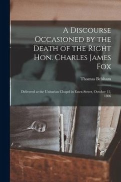 A Discourse Occasioned by the Death of the Right Hon. Charles James Fox [microform]: Delivered at the Unitarian Chapel in Essex-Street, October 12, 18 - Belsham, Thomas