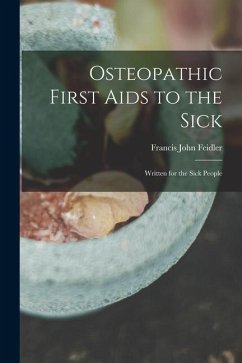 Osteopathic First Aids to the Sick: Written for the Sick People - Feidler, Francis John