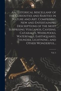 An Historical Miscellany of the Curiosities and Rarities in Nature and Art. Comprising New and Entertaining Descriptions of the Most Surprising Volcan - Anonymous