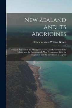 New Zealand and Its Aborigines: Being an Account of the Aborigines, Trade, and Resources of the Colony, and the Advantages It Now Presents as a Field