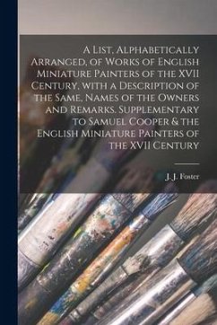 A List, Alphabetically Arranged, of Works of English Miniature Painters of the XVII Century, With a Description of the Same, Names of the Owners and R