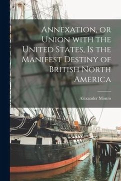 Annexation, or Union With the United States, is the Manifest Destiny of British North America [microform] - Monro, Alexander