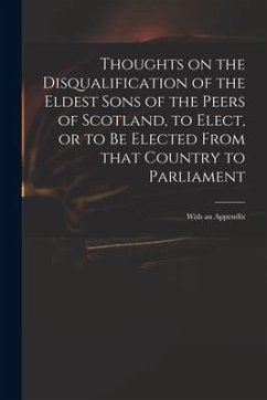 Thoughts on the Disqualification of the Eldest Sons of the Peers of Scotland, to Elect, or to Be Elected From That Country to Parliament: With an Appe - Anonymous