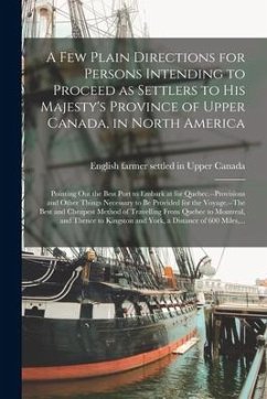 A Few Plain Directions for Persons Intending to Proceed as Settlers to His Majesty's Province of Upper Canada, in North America [microform]: Pointing