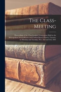 The Class-meeting: Proceedings of the Class-Leaders' Convention [microform] Held in the Metropolitan School-room and Carlton Street Churc - Anonymous