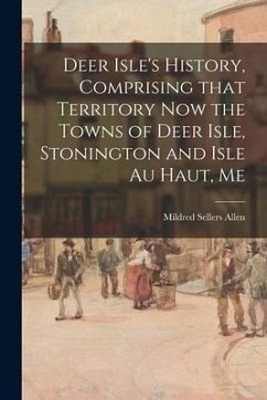 Deer Isle's History, Comprising That Territory Now the Towns of Deer Isle, Stonington and Isle Au Haut, Me - Allen, Mildred Sellers