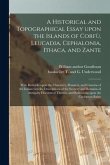 A Historical and Topographical Essay Upon the Islands of Corfu&#768;, Leucadia, Cephalonia, Ithaca, and Zante: With Remarks Upon the Character, Manner