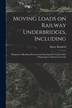 Moving Loads on Railway Underbridges, Including: Diagrams of Bending Moments and Shearing Forces and Tables of Equivalent Uniform Live Loads - Bamford, Harry