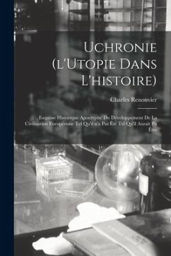 Uchronie (l'Utopie Dans L'histoire): Esquisse Historique Apocryphe Du Développement De La Civilisation Européenne Tel Qu'il N'a Pas Été Tel Qu'il Aura - Renouvier, Charles