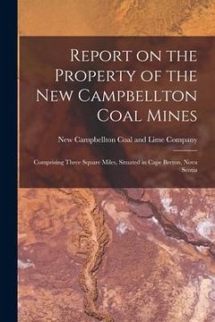 Report on the Property of the New Campbellton Coal Mines [microform]: Comprising Three Square Miles, Situated in Cape Breton, Nova Scotia