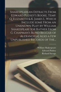 Shakespearean Extracts From Edward Pudsey's Booke, Temp. Q. Elizabeth & K. James I., Which Include Some From an Unknown Play by William Shakespeare [o - Shakespeare, William; Pudsey, Edward; Savage, Richard