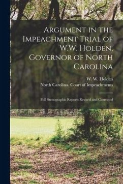 Argument in the Impeachment Trial of W.W. Holden, Governor of North Carolina: Full Stenographic Reports Revised and Corrected