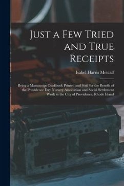 Just a Few Tried and True Receipts: Being a Manuscript Cookbook Printed and Sold for the Benefit of the Providence Day Nursery Association and Social - Metcalf, Isabel Harris