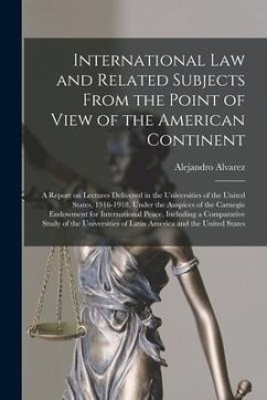 International Law and Related Subjects From the Point of View of the American Continent; a Report on Lectures Delivered in the Universities of the Uni - Alvarez, Alejandro