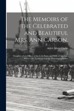 The Memoirs of the Celebrated and Beautiful Mrs. Ann Carson,: Daughter of an Officer of the U.S. Navy, and Wife of Another, Whose Life Terminated in t