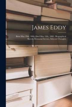 James Eddy: Born May 29th, 1806; Died May 18th, 1888: Biographical Sketch, Memorial Service, Selected Thoughts - Anonymous