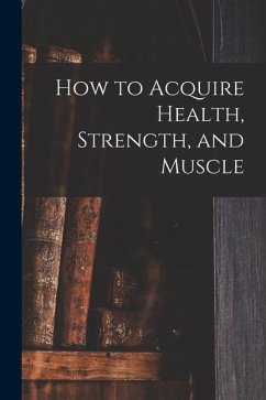 How to Acquire Health, Strength, and Muscle [microform] - Anonymous