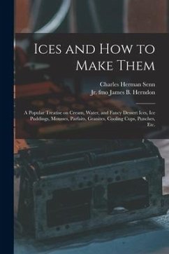 Ices and How to Make Them: a Popular Treatise on Cream, Water, and Fancy Dessert Ices, Ice Puddings, Mousses, Parfaits, Granites, Cooling Cups, P - Senn, Charles Herman