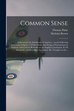 Common Sense: Addressed to the Inhabitants of America,: on the Following Interesting Subjects: I. Of the Origin and Design of Govern - Paine, Thomas