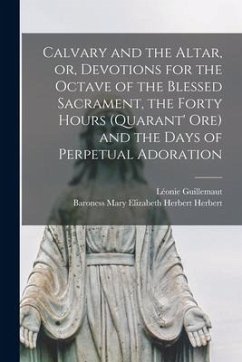 Calvary and the Altar, or, Devotions for the Octave of the Blessed Sacrament, the Forty Hours (Quarant' Ore) and the Days of Perpetual Adoration - Guillemaut, Léonie