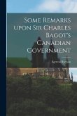 Some Remarks Upon Sir Charles Bagot's Canadian Government [microform]