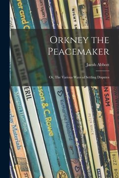 Orkney the Peacemaker; or, The Various Ways of Settling Disputes - Abbott, Jacob