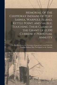 Memorial of the Chippeway Indians of Port Sarnia, Warpole Island, Kettle Point, and Sauble, Touching Their Claim of the Grant of £1,100 Currency Perpe - Anonymous