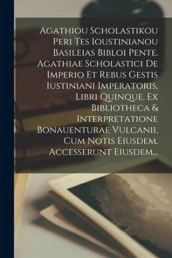 Agathiou Scholastikou Peri Tes Ioustinianou Basileias Bibloi Pente. Agathiae Scholastici De Imperio Et Rebus Gestis Iustiniani Imperatoris, Libri Quin - Anonymous