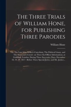 The Three Trials of William Hone, for Publishing Three Parodies: Viz. The Late John Wilkes's Catechism, The Political Litany, and The Sinecurist's Cre