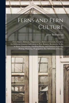 Ferns and Fern Culture: Their Native Habitats, Organisation, Habits of Growth, Compost for Different Genera; Cultivation in Pots, Baskets, Roc - Birkenhead, John