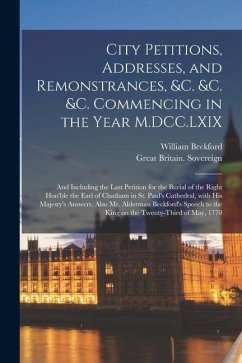 City Petitions, Addresses, and Remonstrances, &c. &c. &c. Commencing in the Year M.DCC.LXIX [microform]: and Including the Last Petition for the Buria - Beckford, William